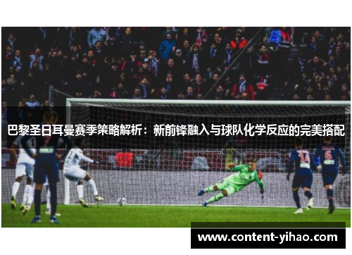 巴黎圣日耳曼赛季策略解析：新前锋融入与球队化学反应的完美搭配