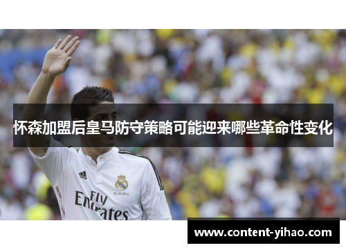 怀森加盟后皇马防守策略可能迎来哪些革命性变化