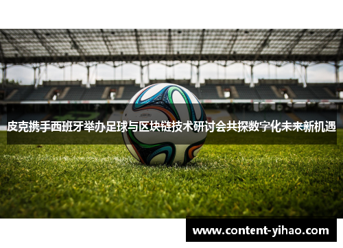 皮克携手西班牙举办足球与区块链技术研讨会共探数字化未来新机遇