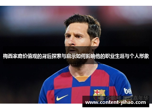 梅西家庭价值观的背后探索与启示如何影响他的职业生涯与个人形象