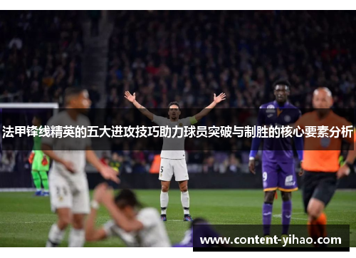 法甲锋线精英的五大进攻技巧助力球员突破与制胜的核心要素分析