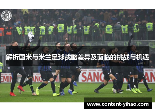 解析国米与米兰足球战略差异及面临的挑战与机遇