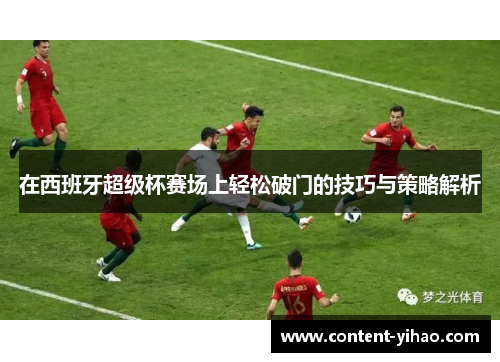 在西班牙超级杯赛场上轻松破门的技巧与策略解析