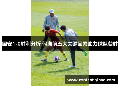 国安1-0胜利分析 假期前五大关键因素助力球队获胜