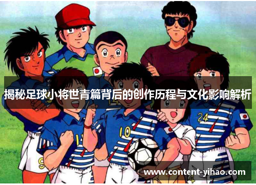 揭秘足球小将世青篇背后的创作历程与文化影响解析