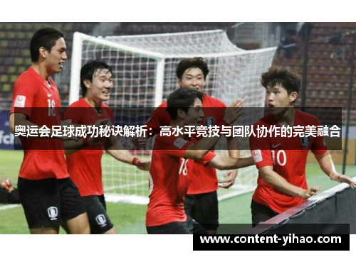 奥运会足球成功秘诀解析：高水平竞技与团队协作的完美融合
