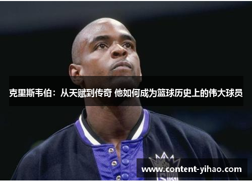 克里斯韦伯：从天赋到传奇 他如何成为篮球历史上的伟大球员