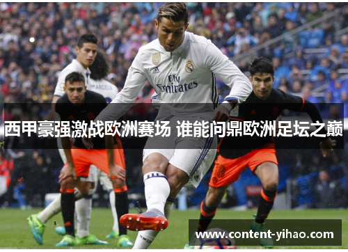 西甲豪强激战欧洲赛场 谁能问鼎欧洲足坛之巅 西甲豪强激战欧洲赛场 谁能问鼎欧洲足坛之巅