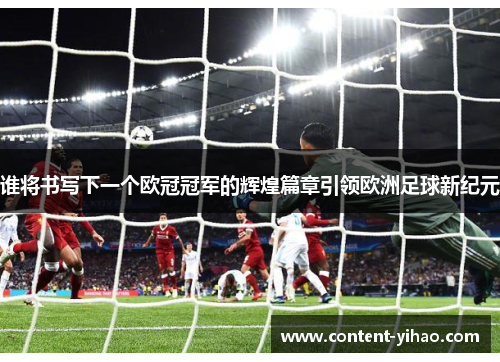 谁将书写下一个欧冠冠军的辉煌篇章引领欧洲足球新纪元