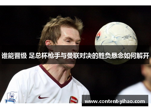 谁能晋级 足总杯枪手与曼联对决的胜负悬念如何解开 谁能晋级 足总杯枪手与曼联对决的胜负悬念如何解开