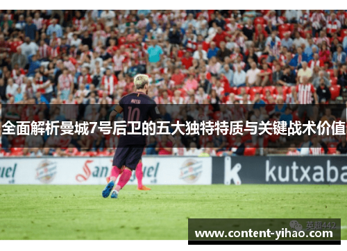 全面解析曼城7号后卫的五大独特特质与关键战术价值 全面解析曼城7号后卫的五大独特特质与关键战术价值