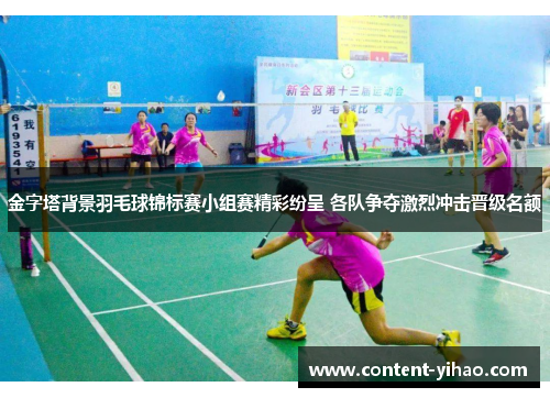 金字塔背景羽毛球锦标赛小组赛精彩纷呈 各队争夺激烈冲击晋级名额