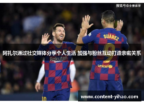 阿扎尔通过社交媒体分享个人生活 加强与粉丝互动打造亲密关系