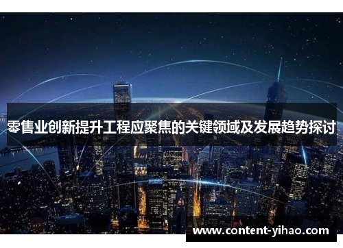 零售业创新提升工程应聚焦的关键领域及发展趋势探讨 零售业创新提升工程应聚焦的关键领域及发展趋势探讨