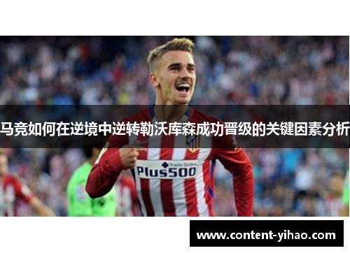 马竞如何在逆境中逆转勒沃库森成功晋级的关键因素分析