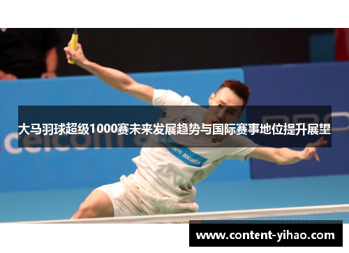 大马羽球超级1000赛未来发展趋势与国际赛事地位提升展望